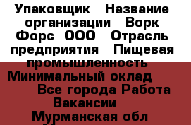 Упаковщик › Название организации ­ Ворк Форс, ООО › Отрасль предприятия ­ Пищевая промышленность › Минимальный оклад ­ 24 000 - Все города Работа » Вакансии   . Мурманская обл.,Мончегорск г.